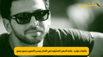 بكلمات مؤثرة.. نقابة المهن التمثيلية تنعي الفنان ومدير التصوير تيمور تيمور
